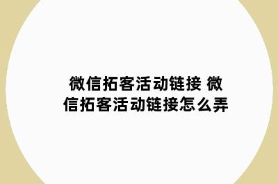 微信拓客活动链接 微信拓客活动链接怎么弄